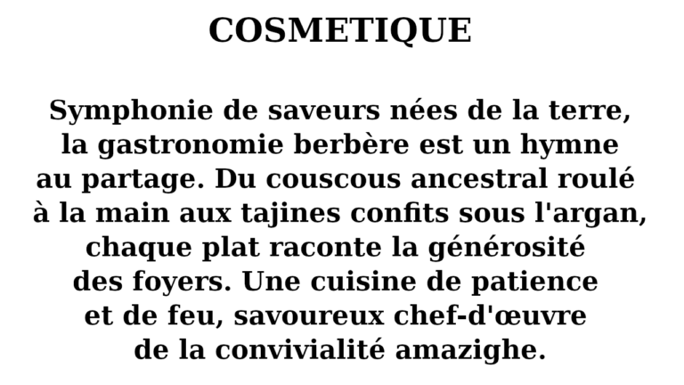 Nés du secret des oasis et du secret des femmes, les cosmétiques berbères subliment la beauté brute. De l'or liquide de l'argan au rouge vibrant de l'akar fassi, chaque rituel est une offrande à la terre. Plus qu'un soin, une poésie ancestrale de pureté, de résilience et de dignité.